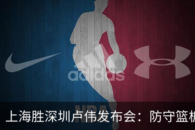 上海胜深圳卢伟发布会：防守篮板很拼，拉塞尔状态差点给他时间！