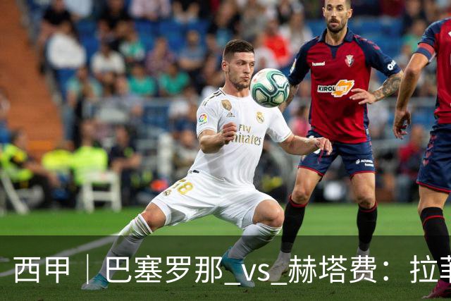 西甲｜巴塞罗那 vs 赫塔费：拉菲尼亚不在，巴萨的“破密防”难题又来了